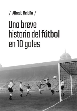 UNA BREVE HISTORIA DEL FÚTBOL EN 10 GOLES
